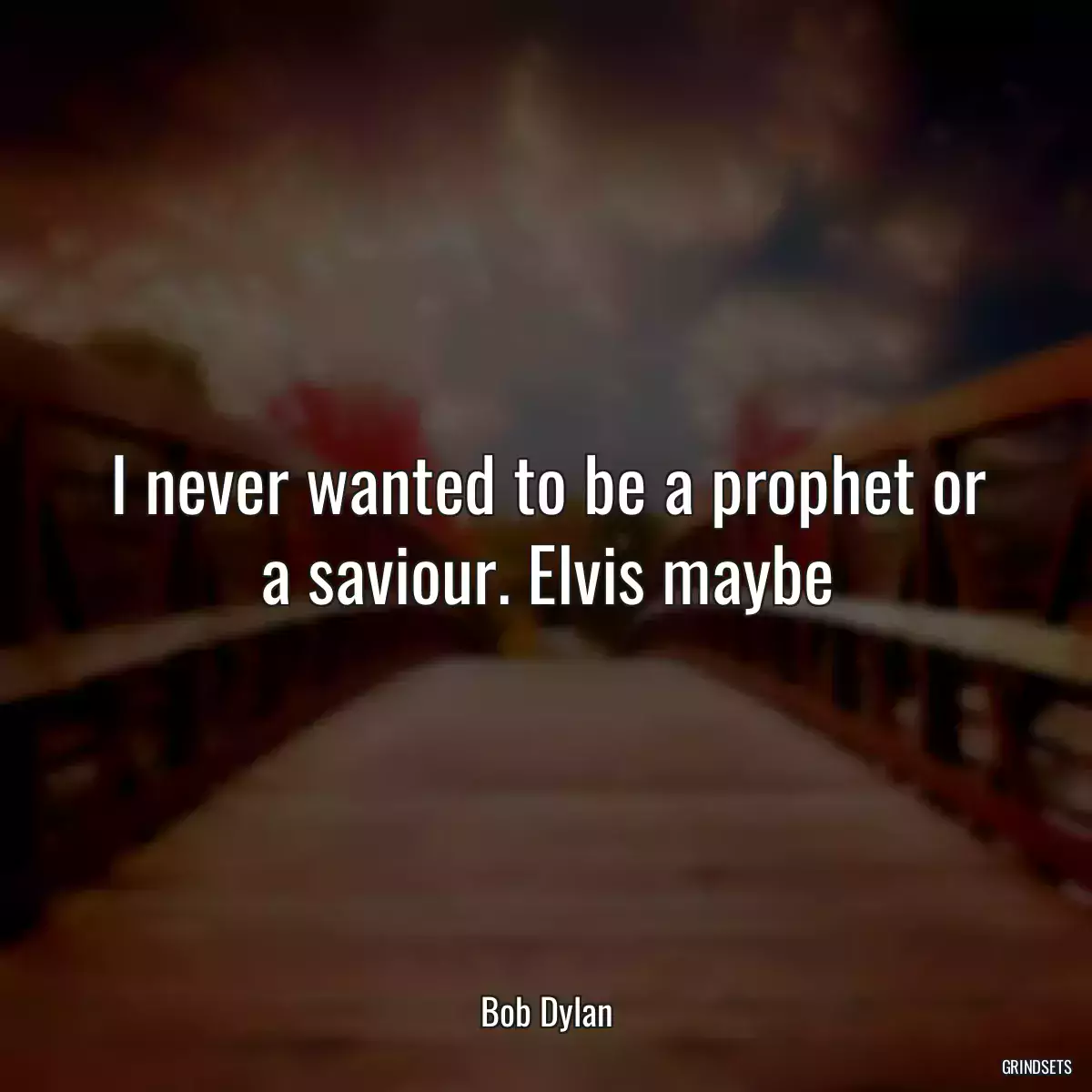 I never wanted to be a prophet or a saviour. Elvis maybe