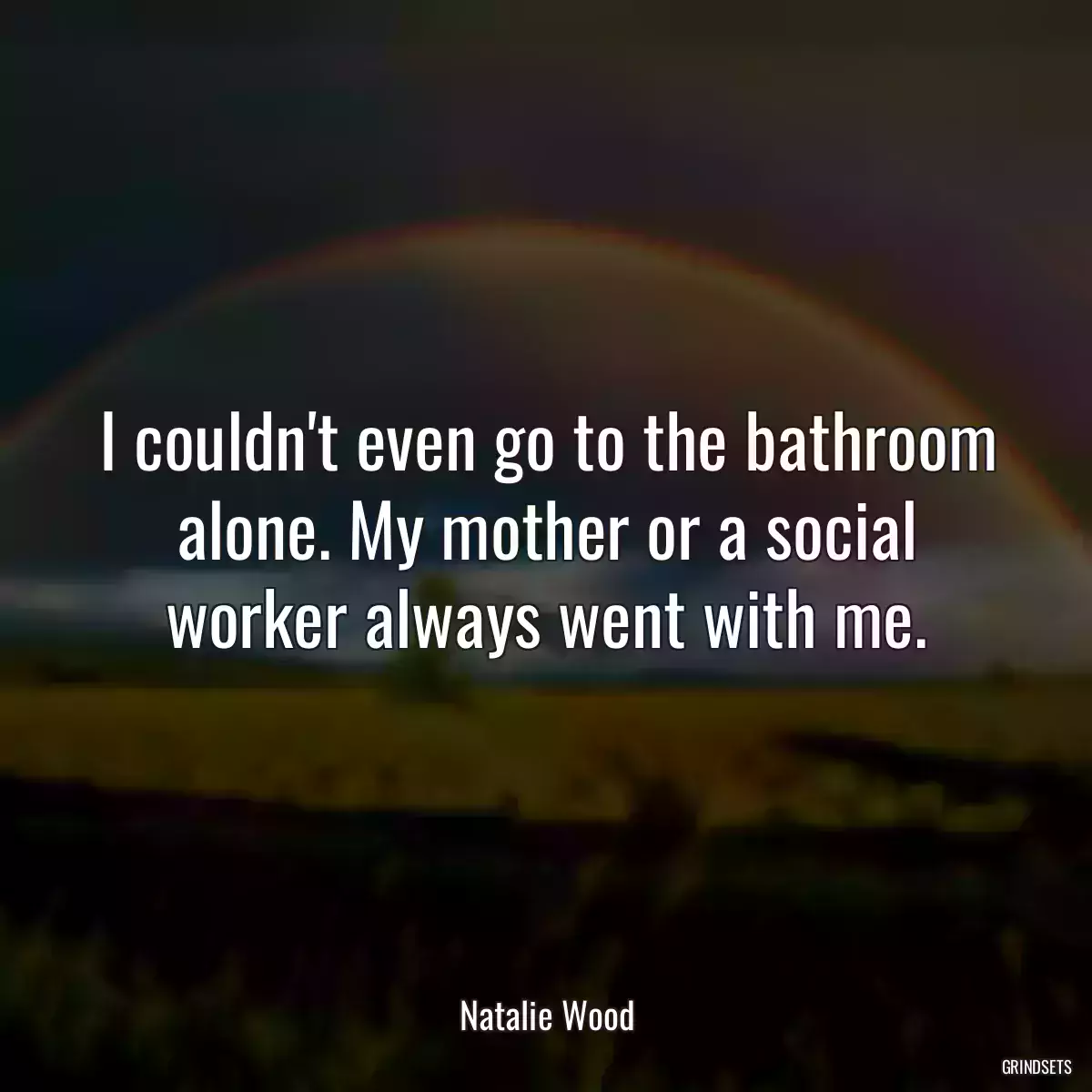 I couldn\'t even go to the bathroom alone. My mother or a social worker always went with me.