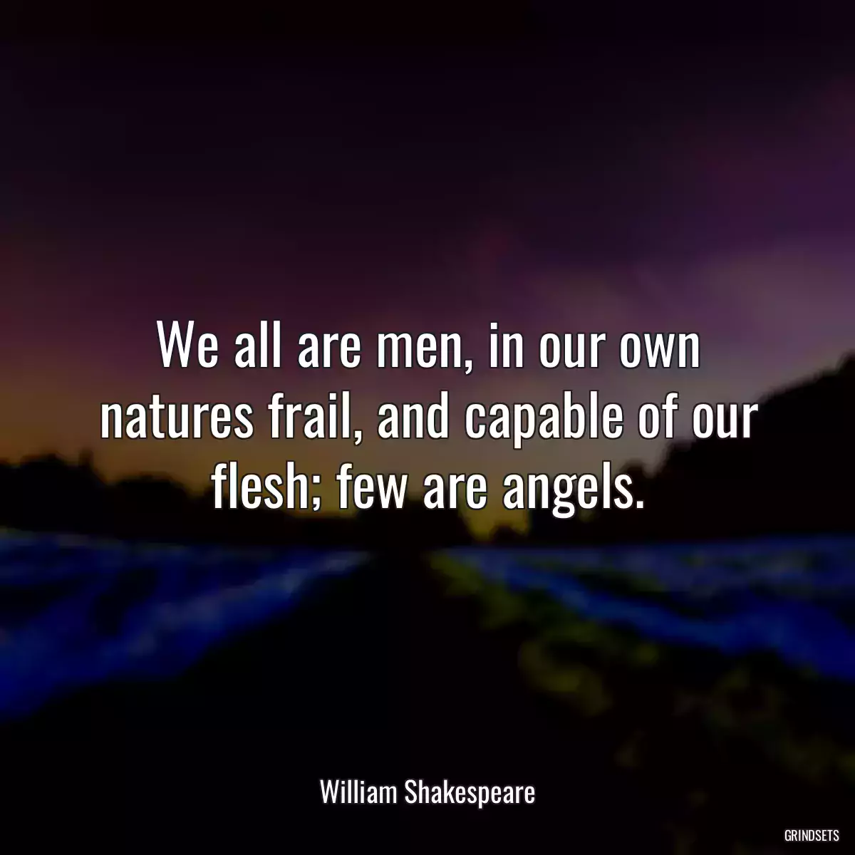 We all are men, in our own natures frail, and capable of our flesh; few are angels.