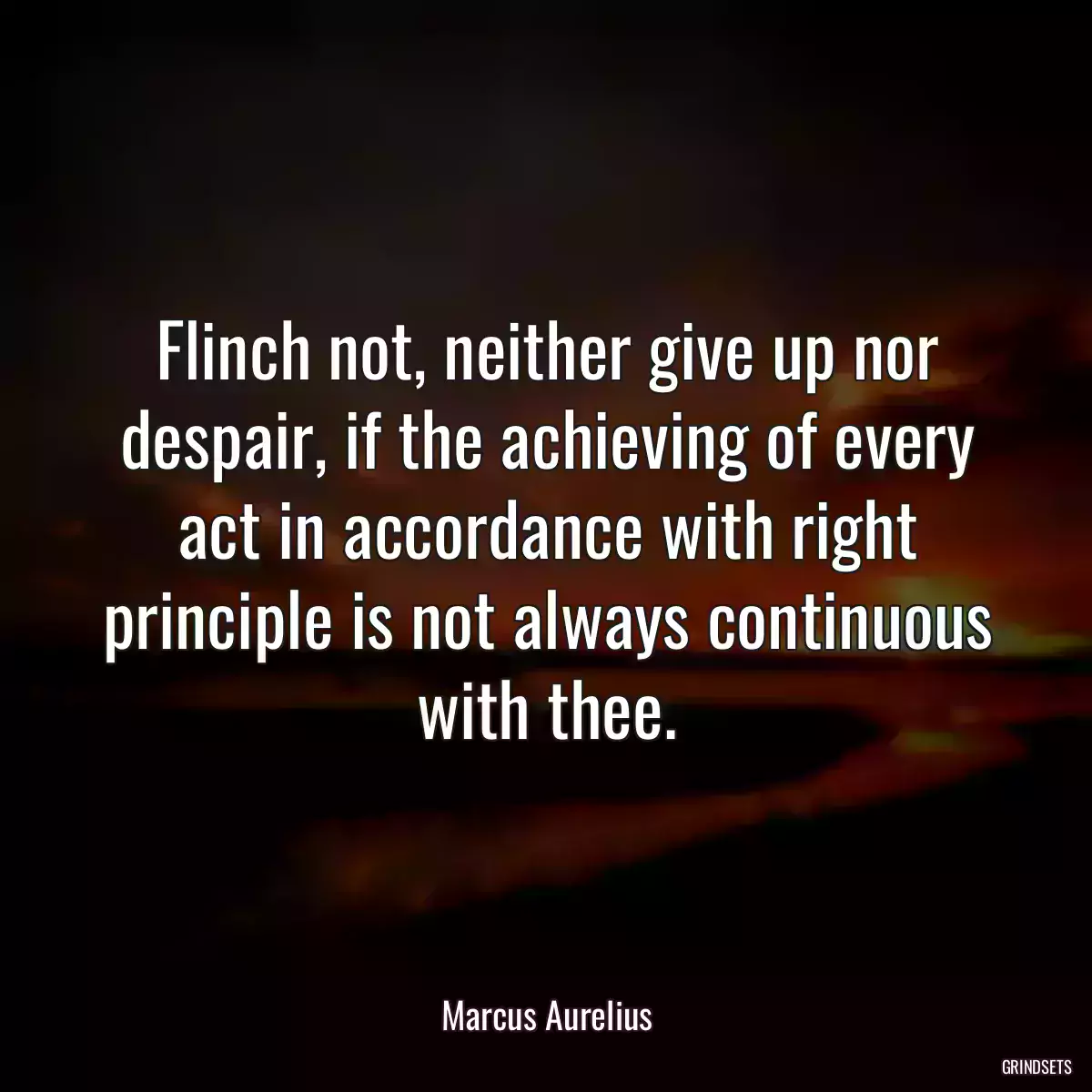 Flinch not, neither give up nor despair, if the achieving of every act in accordance with right principle is not always continuous with thee.