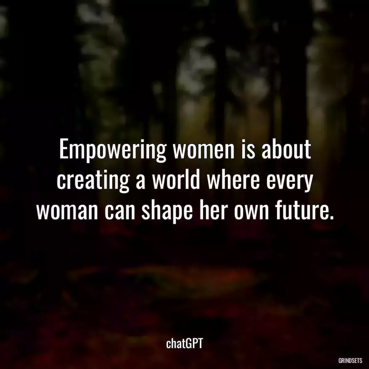 Empowering women is about creating a world where every woman can shape her own future.