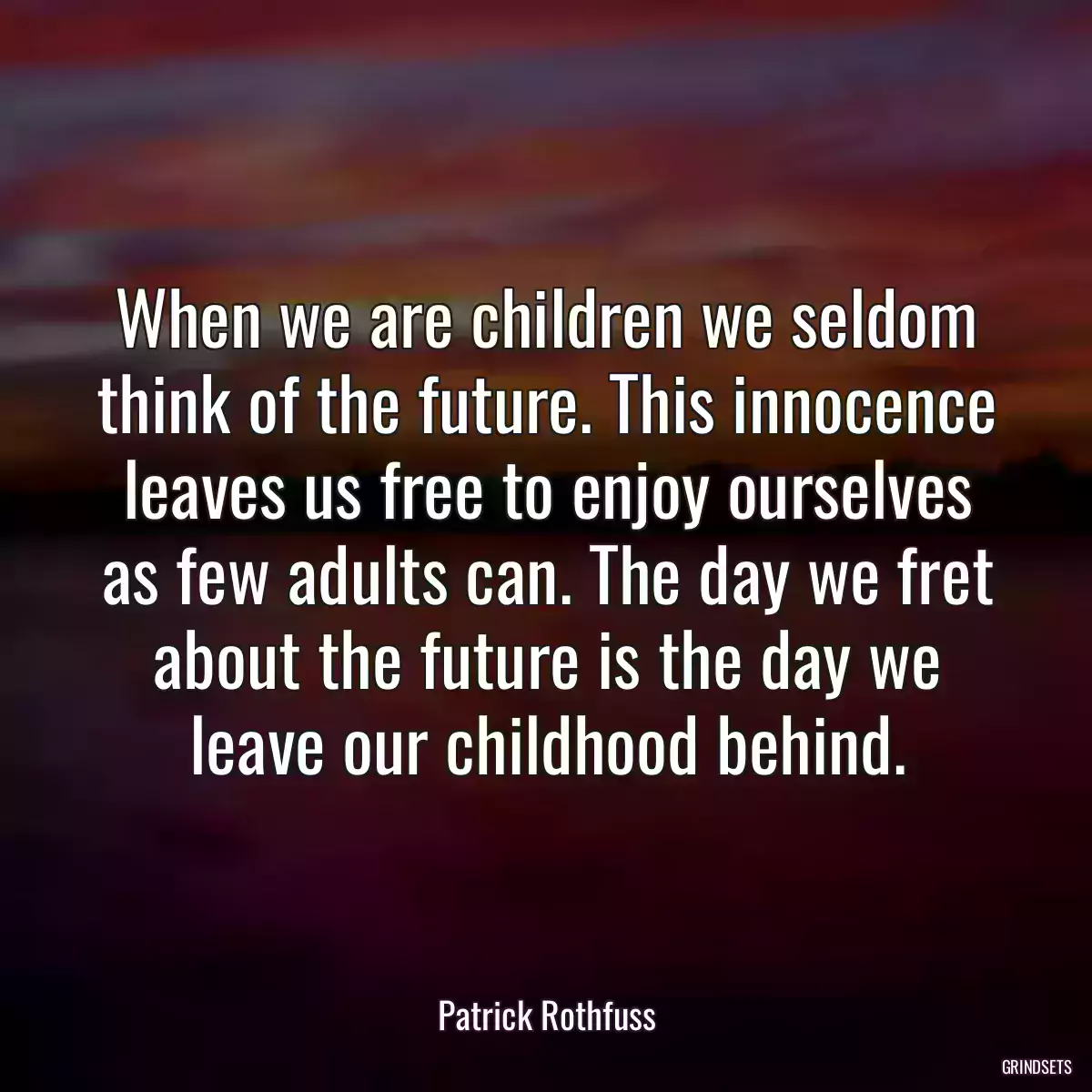 When we are children we seldom think of the future. This innocence leaves us free to enjoy ourselves as few adults can. The day we fret about the future is the day we leave our childhood behind.