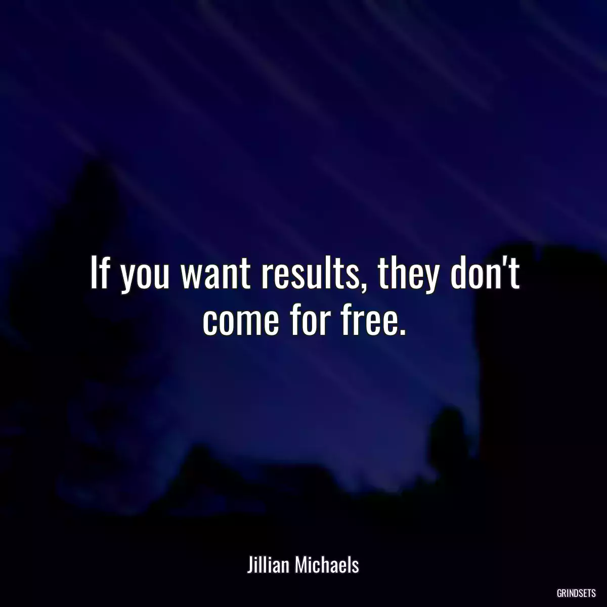 If you want results, they don\'t come for free.