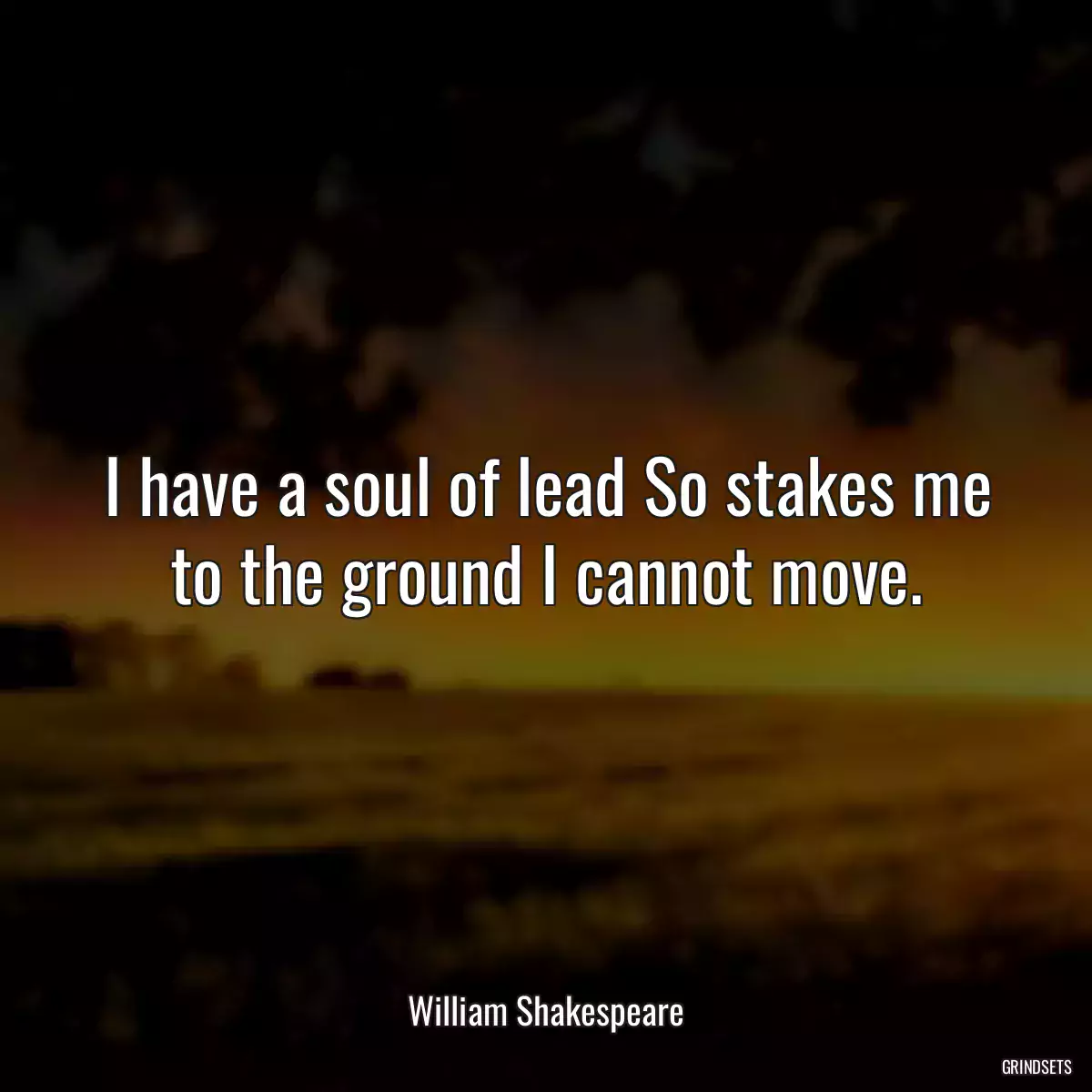 I have a soul of lead So stakes me to the ground I cannot move.