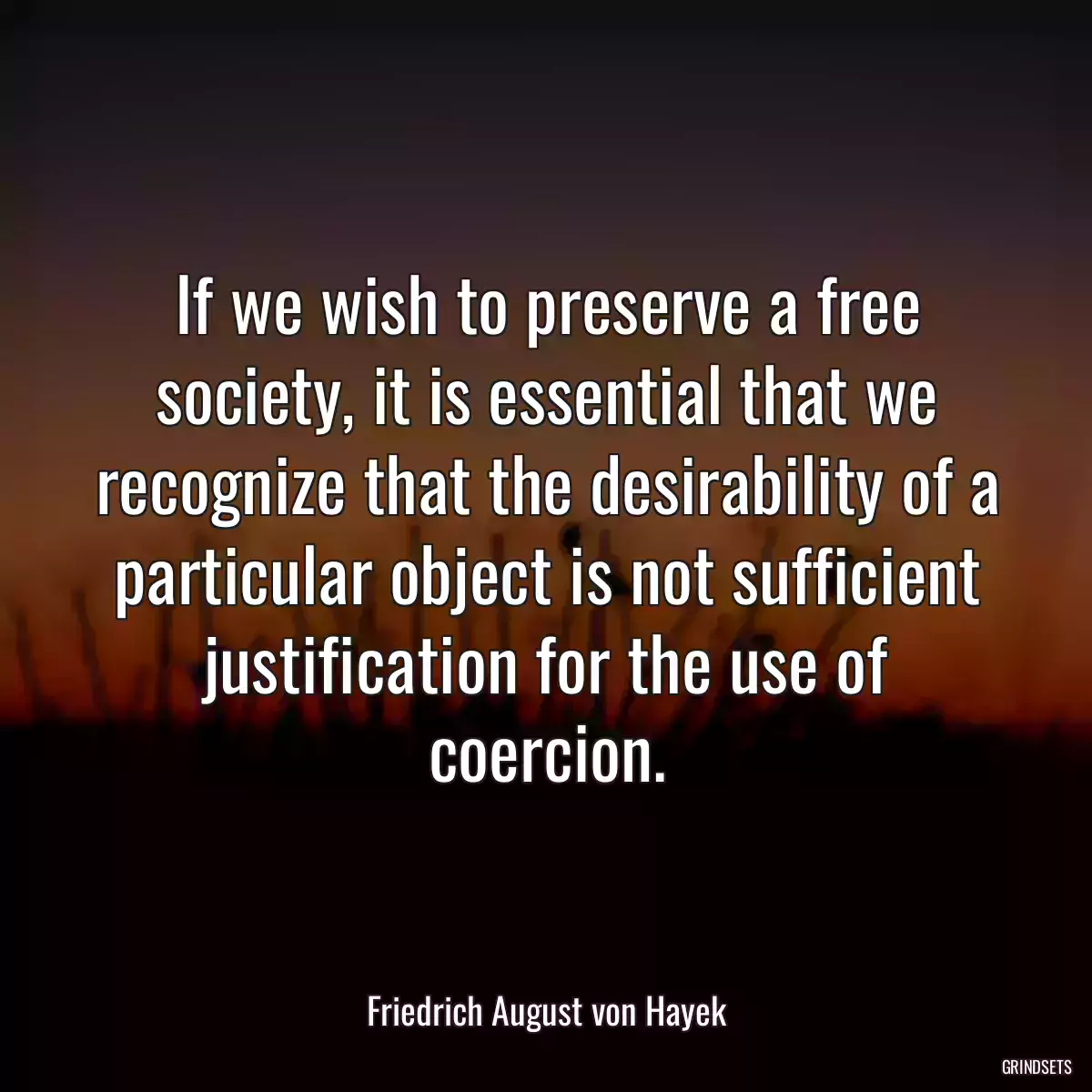 If we wish to preserve a free society, it is essential that we recognize that the desirability of a particular object is not sufficient justification for the use of coercion.