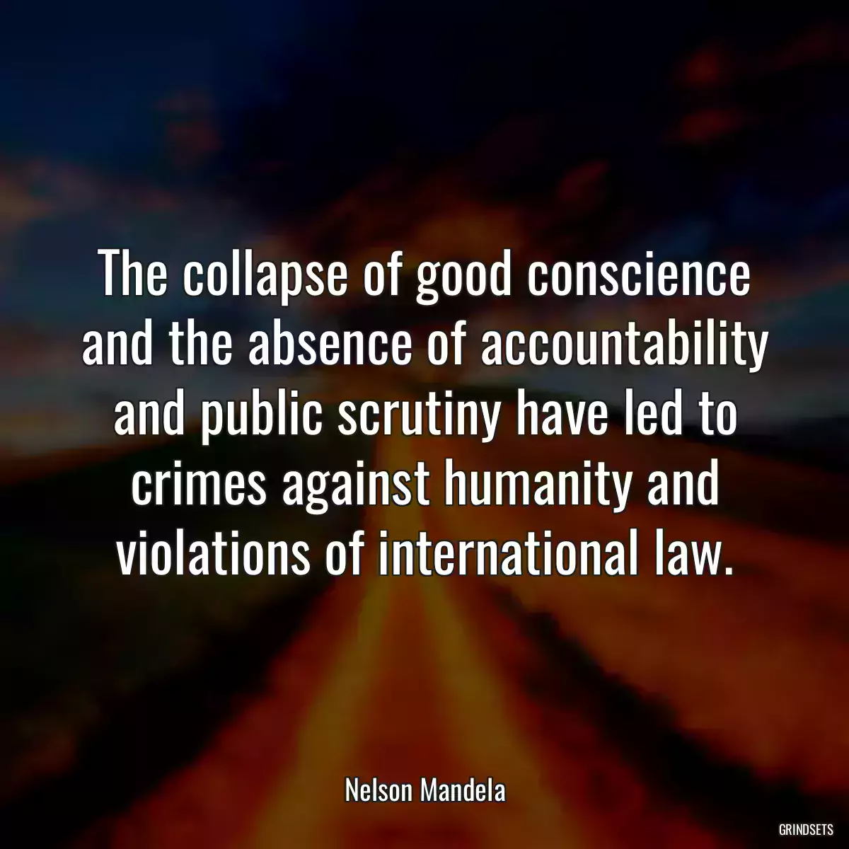 The collapse of good conscience and the absence of accountability and public scrutiny have led to crimes against humanity and violations of international law.