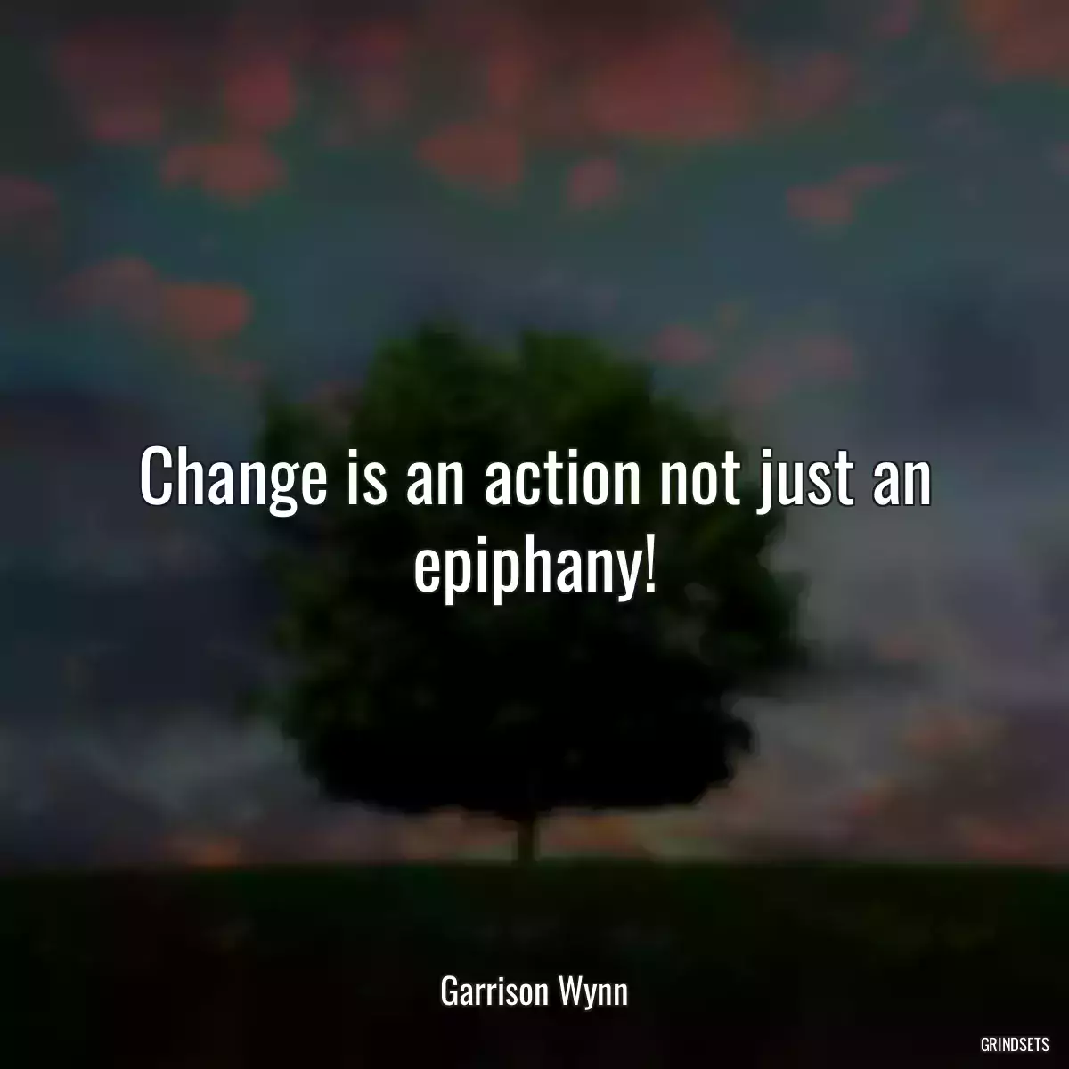 Change is an action not just an epiphany!