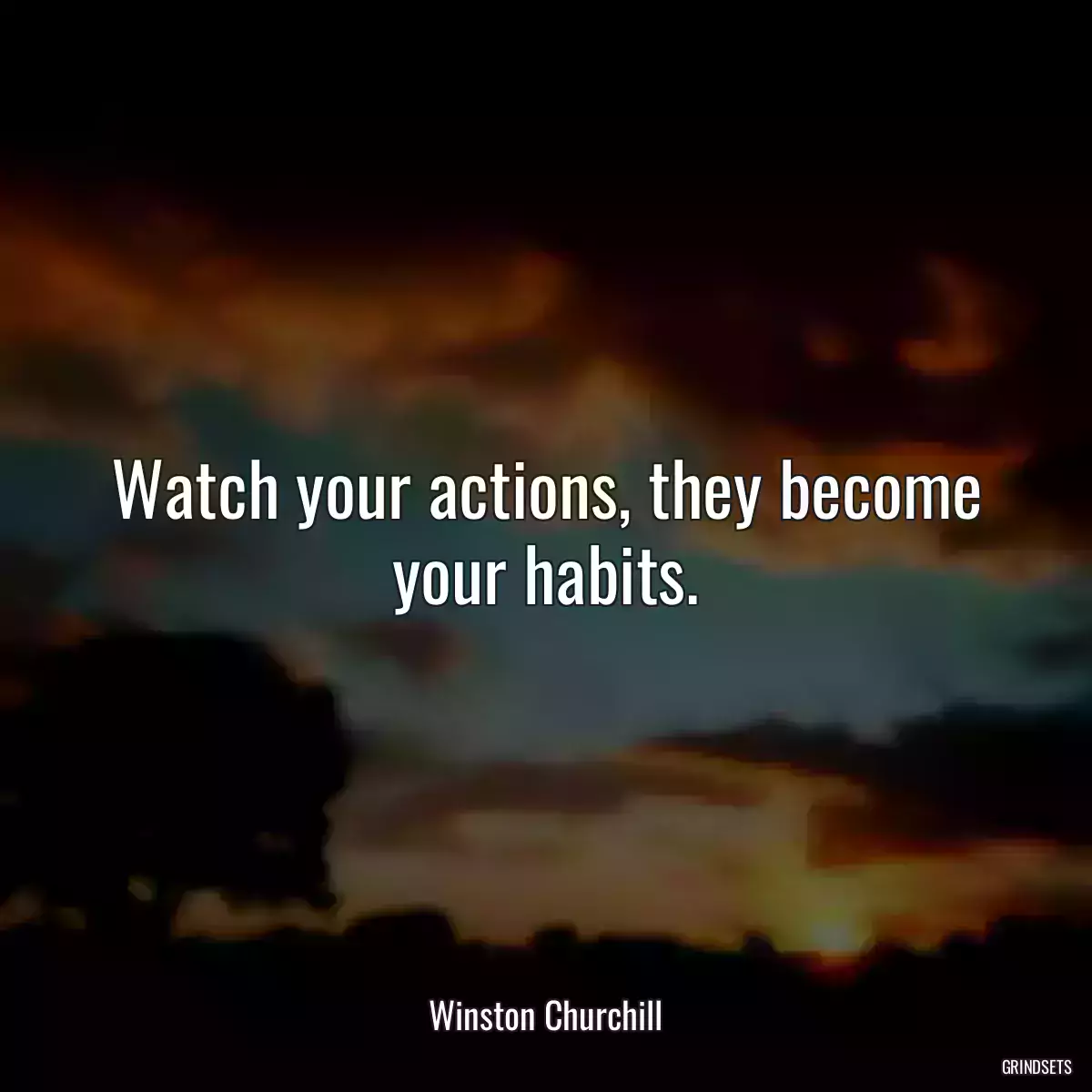 Watch your actions, they become your habits.