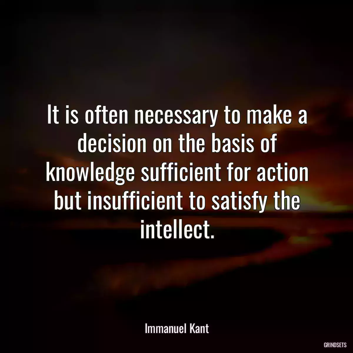 It is often necessary to make a decision on the basis of knowledge sufficient for action but insufficient to satisfy the intellect.