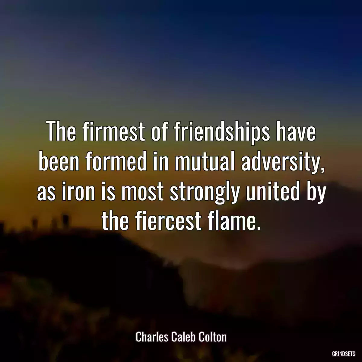 The firmest of friendships have been formed in mutual adversity, as iron is most strongly united by the fiercest flame.