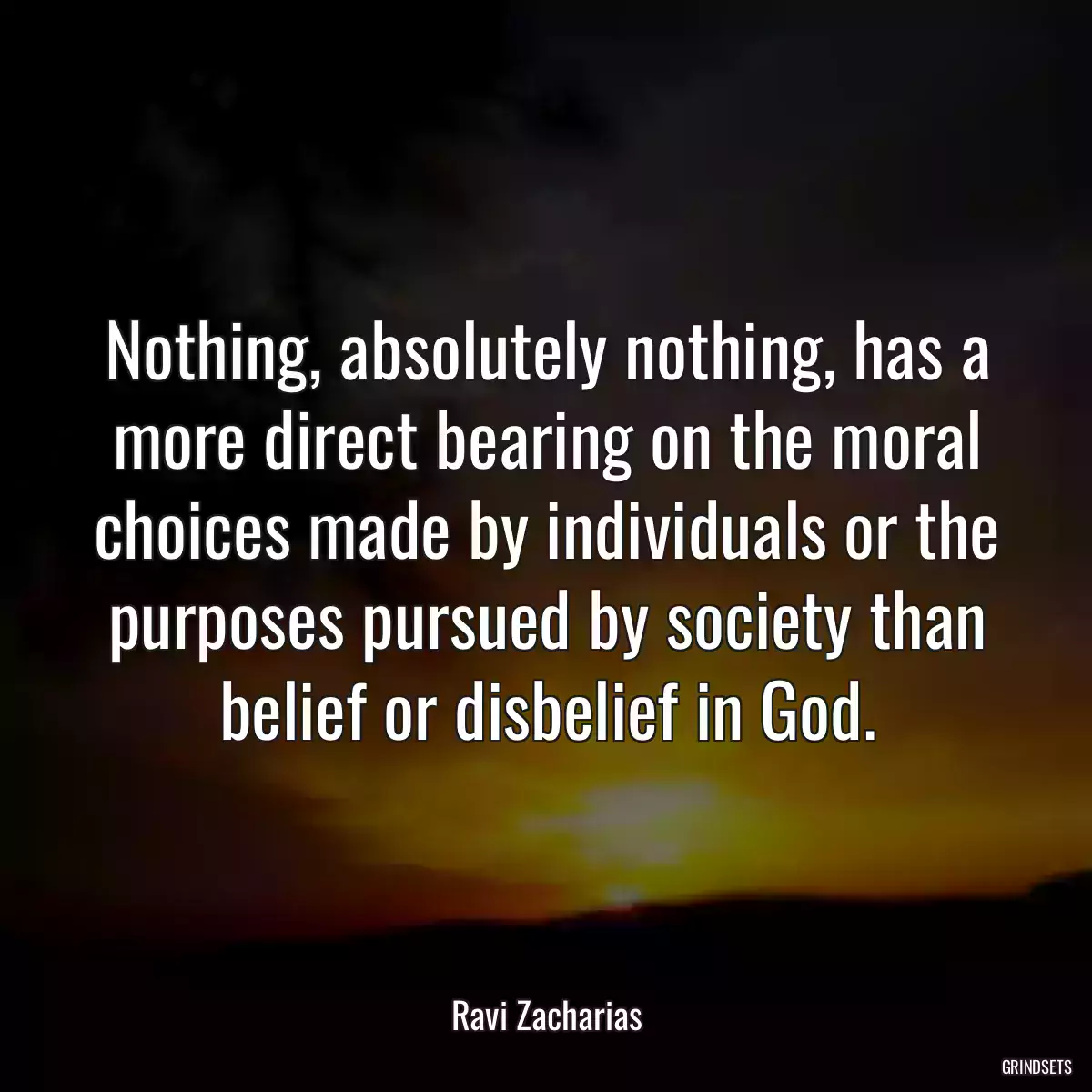 Nothing, absolutely nothing, has a more direct bearing on the moral choices made by individuals or the purposes pursued by society than belief or disbelief in God.