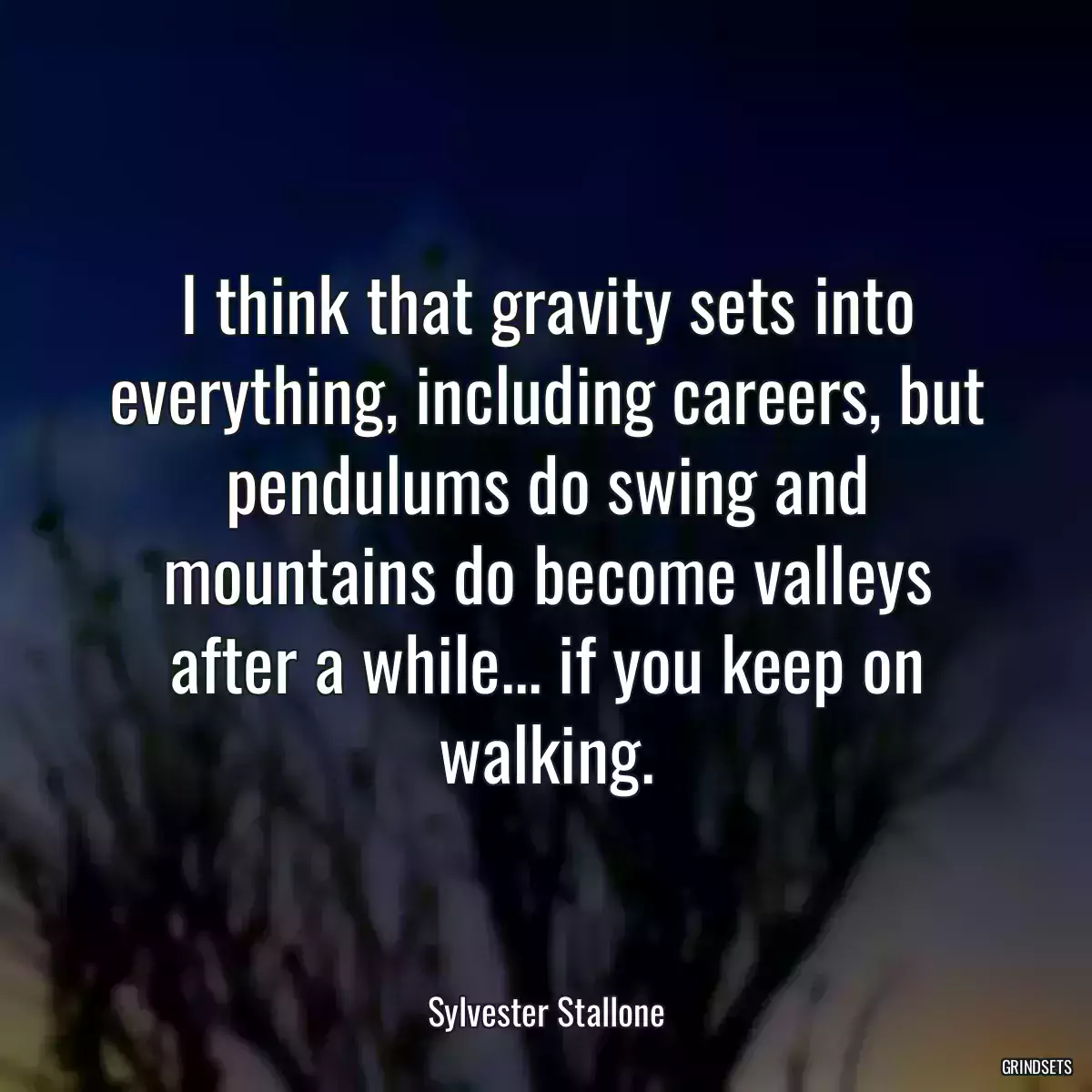 I think that gravity sets into everything, including careers, but pendulums do swing and mountains do become valleys after a while... if you keep on walking.