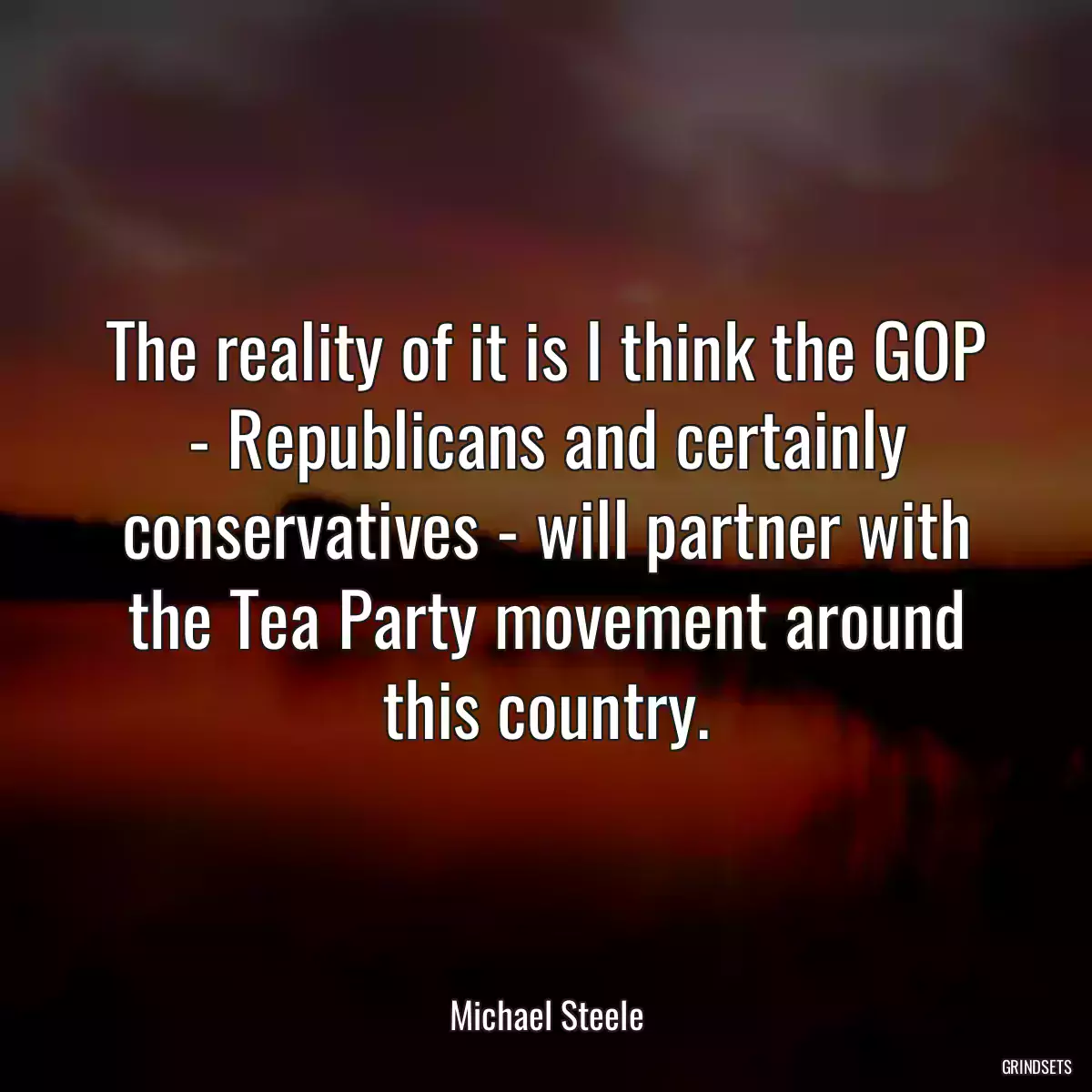 The reality of it is I think the GOP - Republicans and certainly conservatives - will partner with the Tea Party movement around this country.