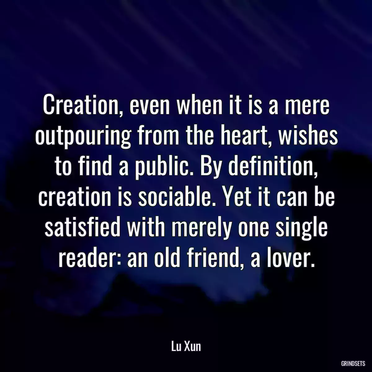 Creation, even when it is a mere outpouring from the heart, wishes to find a public. By definition, creation is sociable. Yet it can be satisfied with merely one single reader: an old friend, a lover.