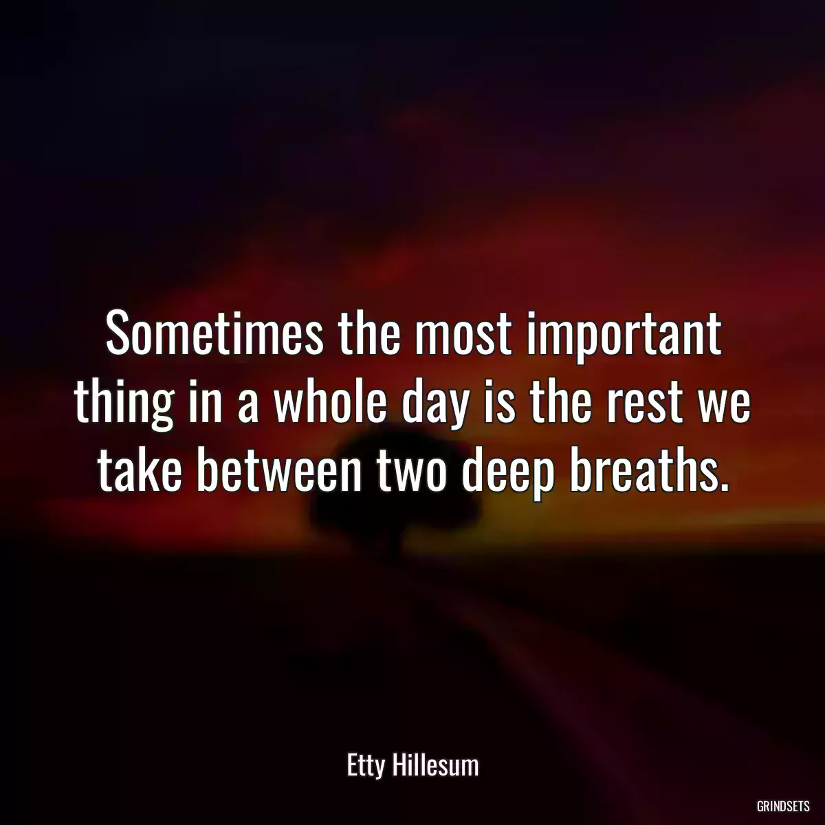 Sometimes the most important thing in a whole day is the rest we take between two deep breaths.