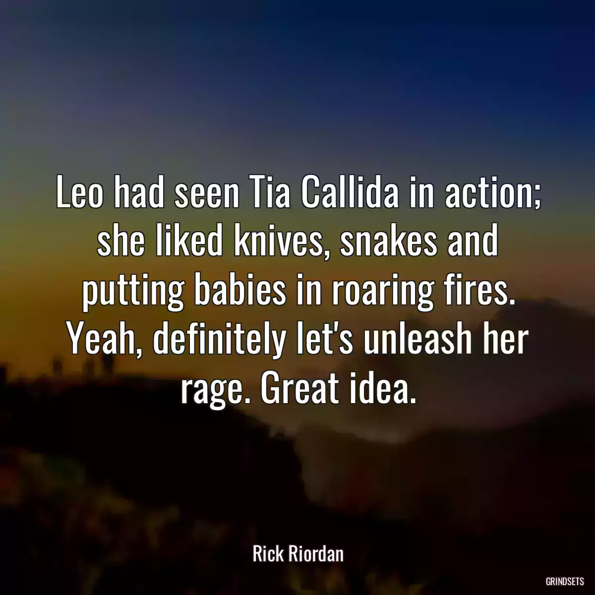 Leo had seen Tia Callida in action; she liked knives, snakes and putting babies in roaring fires. Yeah, definitely let\'s unleash her rage. Great idea.