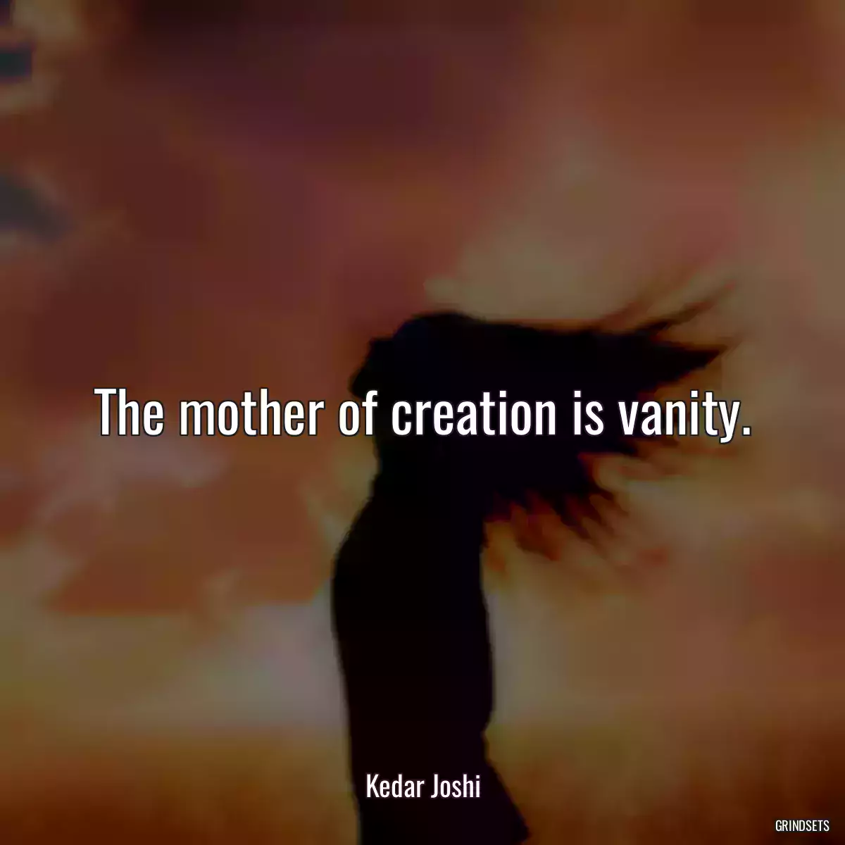 The mother of creation is vanity.