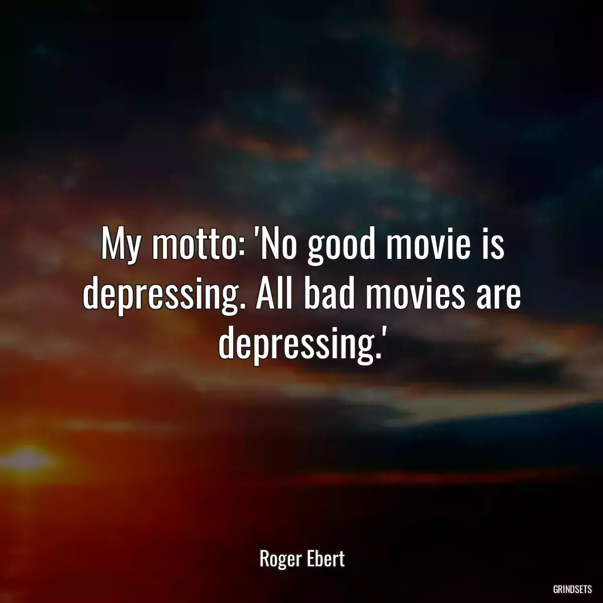 My motto: \'No good movie is depressing. All bad movies are depressing.\'