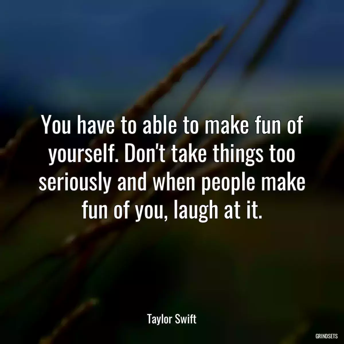 You have to able to make fun of yourself. Don\'t take things too seriously and when people make fun of you, laugh at it.