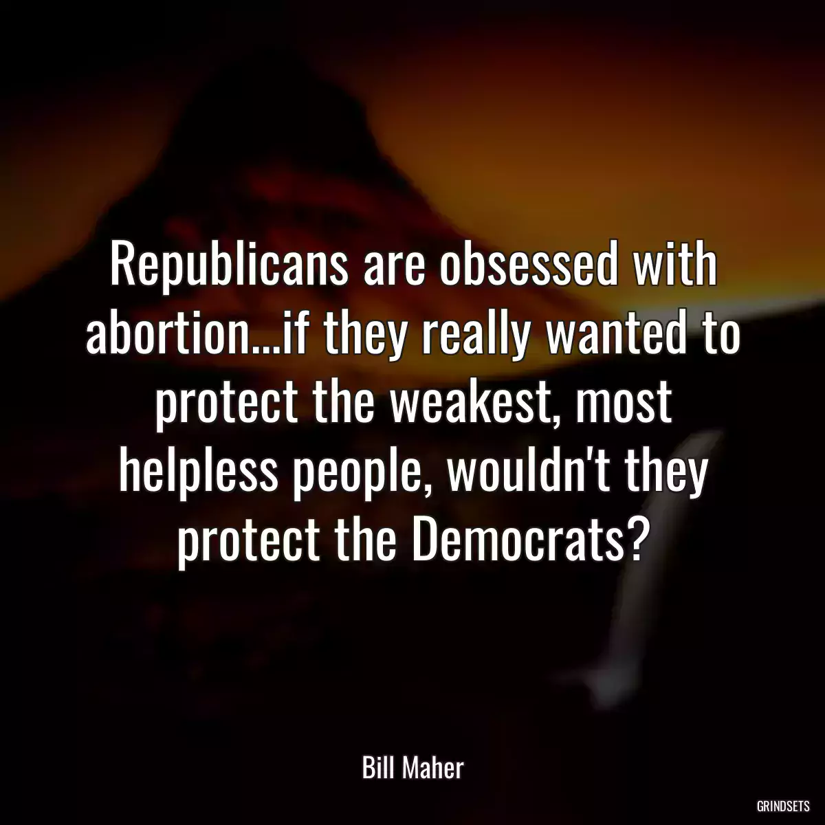 Republicans are obsessed with abortion...if they really wanted to protect the weakest, most helpless people, wouldn\'t they protect the Democrats?