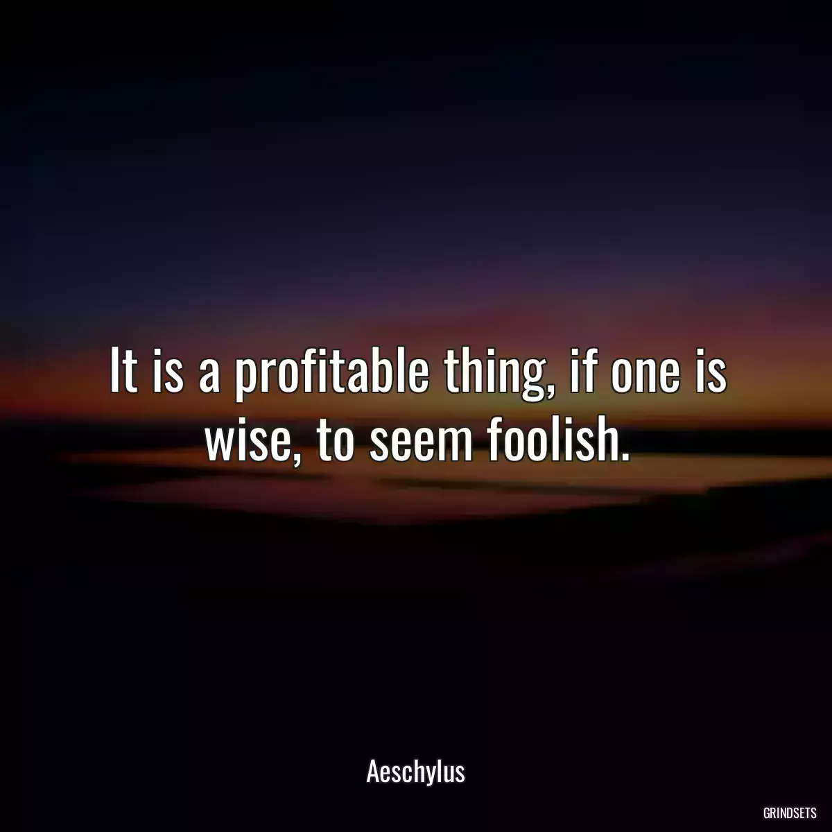 It is a profitable thing, if one is wise, to seem foolish.