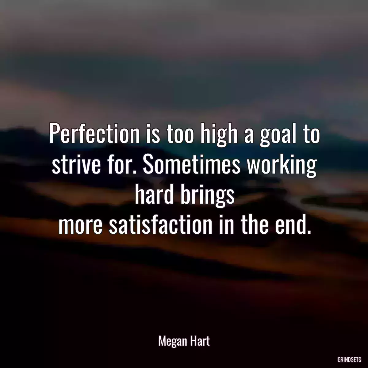 Perfection is too high a goal to strive for. Sometimes working hard brings
more satisfaction in the end.