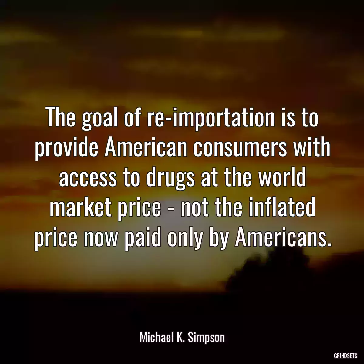 The goal of re-importation is to provide American consumers with access to drugs at the world market price - not the inflated price now paid only by Americans.