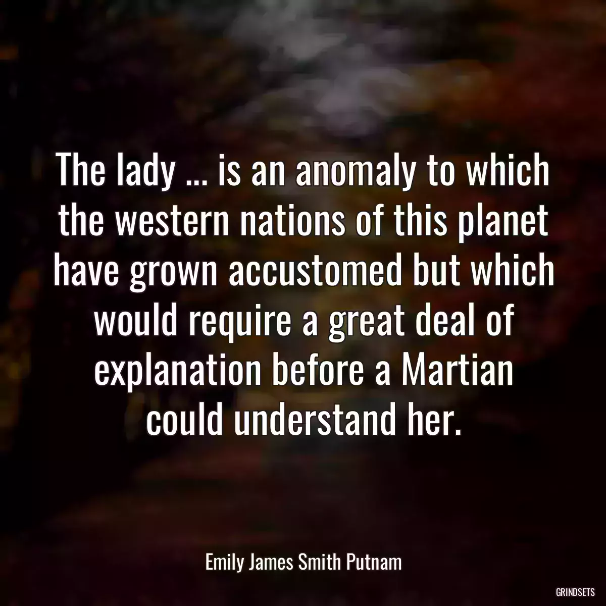 The lady ... is an anomaly to which the western nations of this planet have grown accustomed but which would require a great deal of explanation before a Martian could understand her.