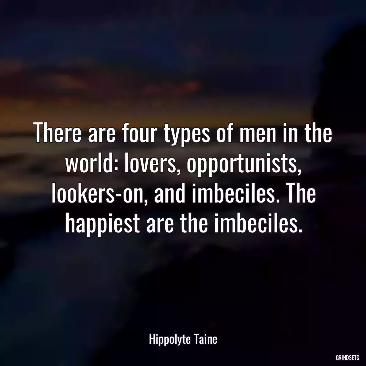 There are four types of men in the world: lovers, opportunists, lookers-on, and imbeciles. The happiest are the imbeciles.