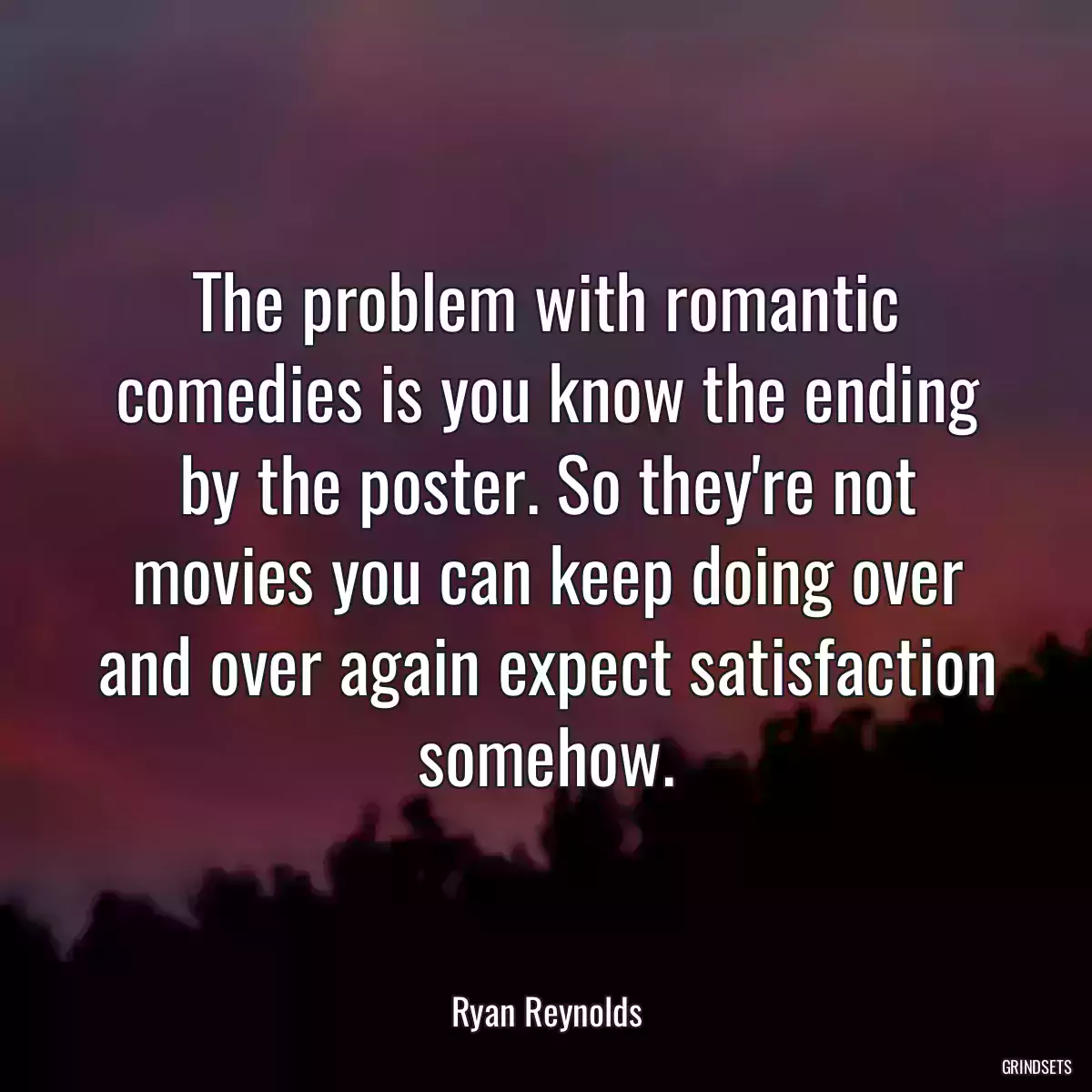 The problem with romantic comedies is you know the ending by the poster. So they\'re not movies you can keep doing over and over again expect satisfaction somehow.