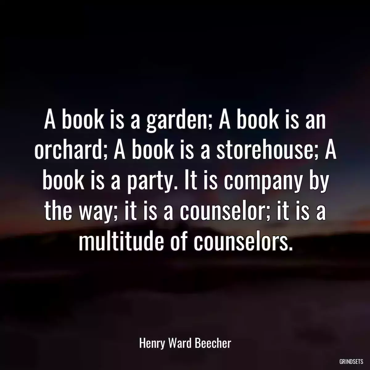 A book is a garden; A book is an orchard; A book is a storehouse; A book is a party. It is company by the way; it is a counselor; it is a multitude of counselors.