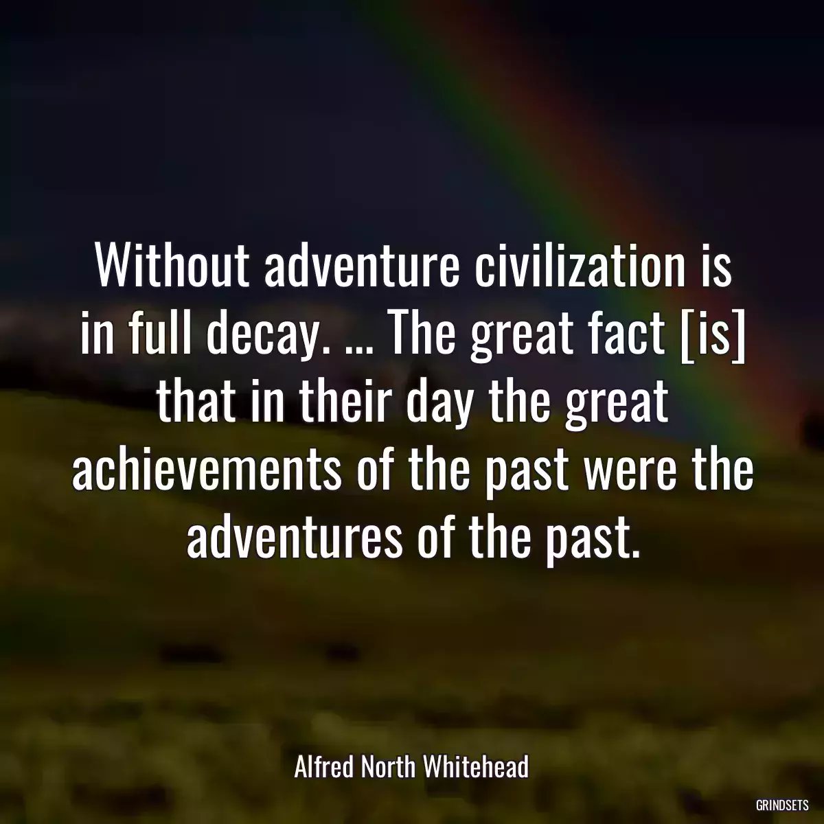 Without adventure civilization is in full decay. ... The great fact [is] that in their day the great achievements of the past were the adventures of the past.