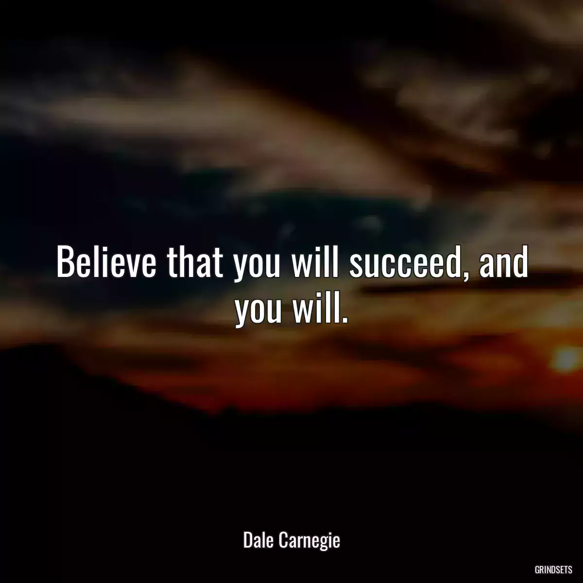 Believe that you will succeed, and you will.