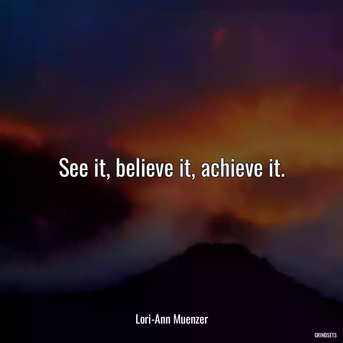 See it, believe it, achieve it.