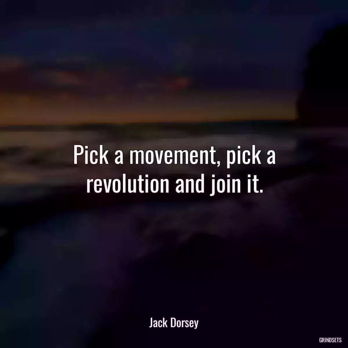 Pick a movement, pick a revolution and join it.