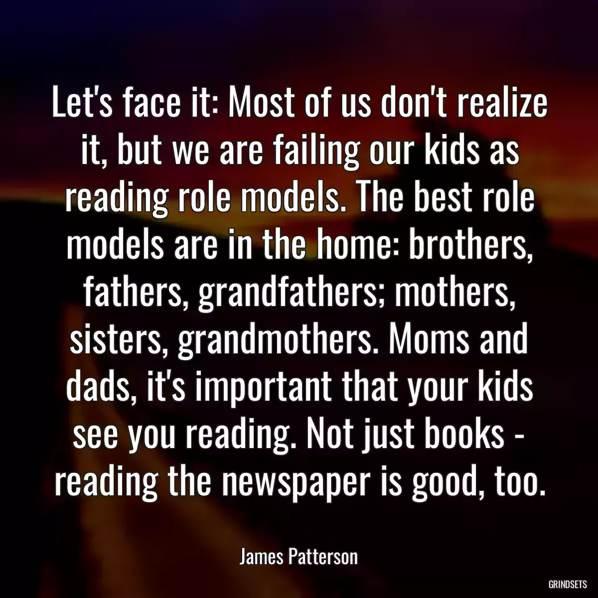 Let\'s face it: Most of us don\'t realize it, but we are failing our kids as reading role models. The best role models are in the home: brothers, fathers, grandfathers; mothers, sisters, grandmothers. Moms and dads, it\'s important that your kids see you reading. Not just books - reading the newspaper is good, too.