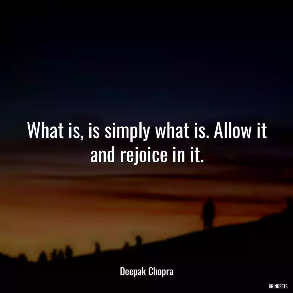 What is, is simply what is. Allow it and rejoice in it.