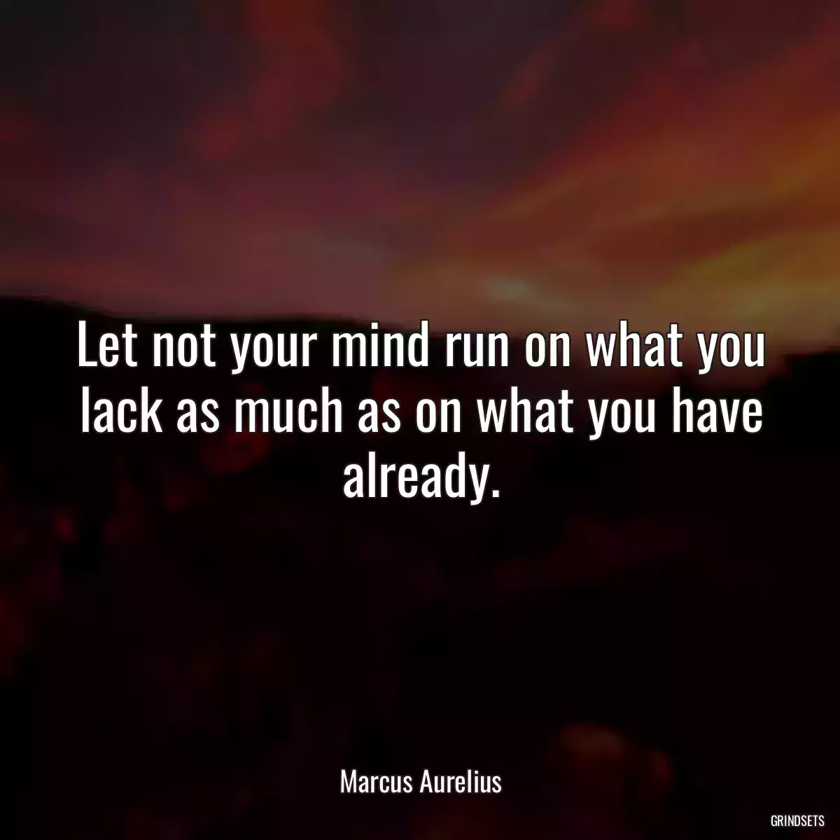 Let not your mind run on what you lack as much as on what you have already.