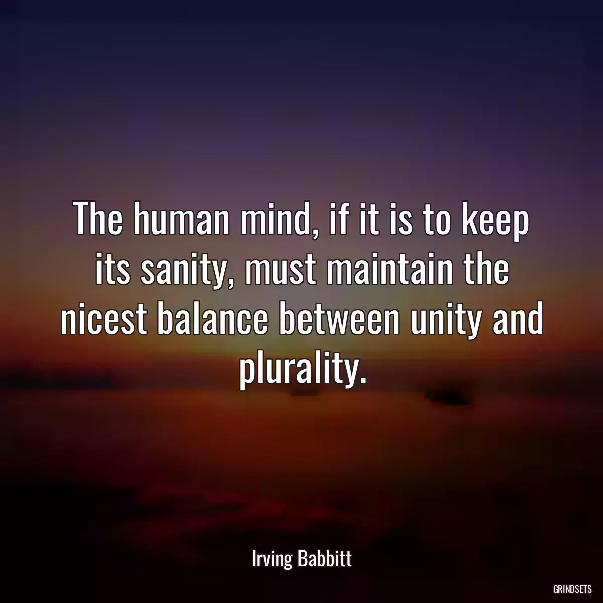 The human mind, if it is to keep its sanity, must maintain the nicest balance between unity and plurality.