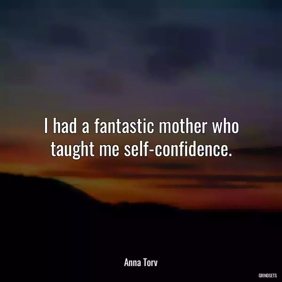 I had a fantastic mother who taught me self-confidence.