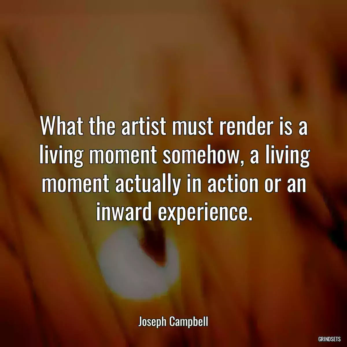 What the artist must render is a living moment somehow, a living moment actually in action or an inward experience.