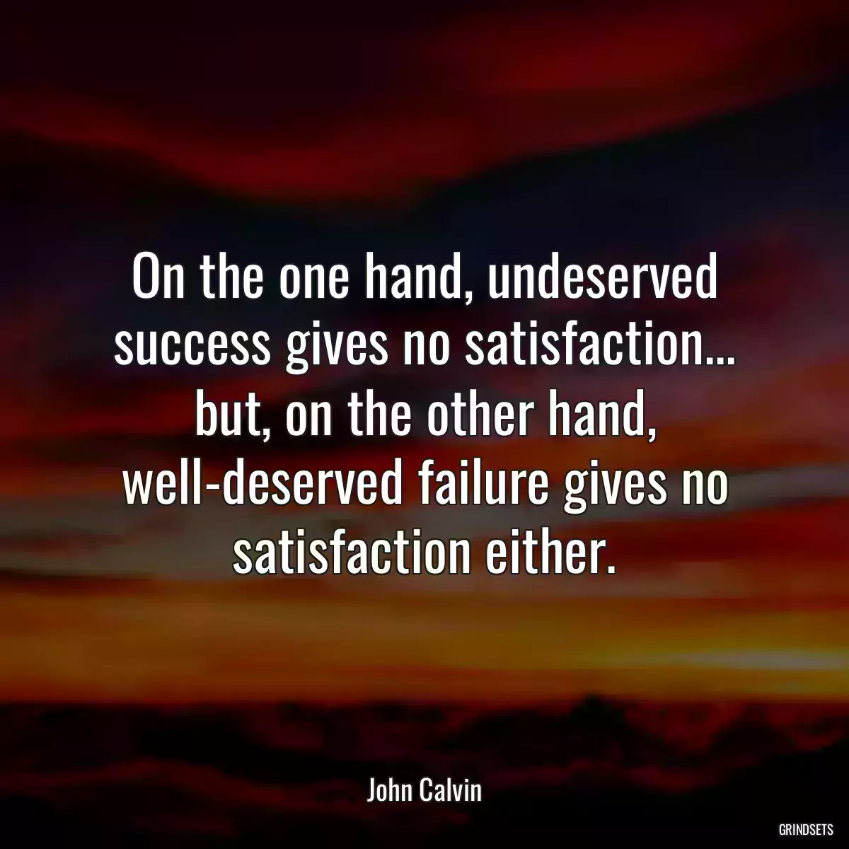 On the one hand, undeserved success gives no satisfaction... but, on the other hand, well-deserved failure gives no satisfaction either.