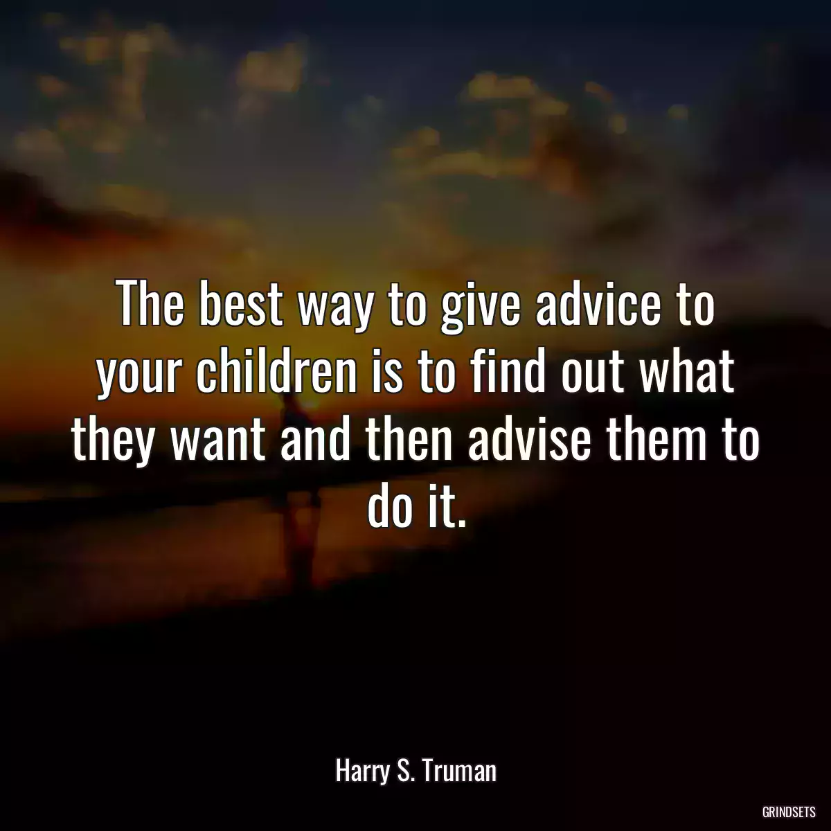 The best way to give advice to your children is to find out what they want and then advise them to do it.