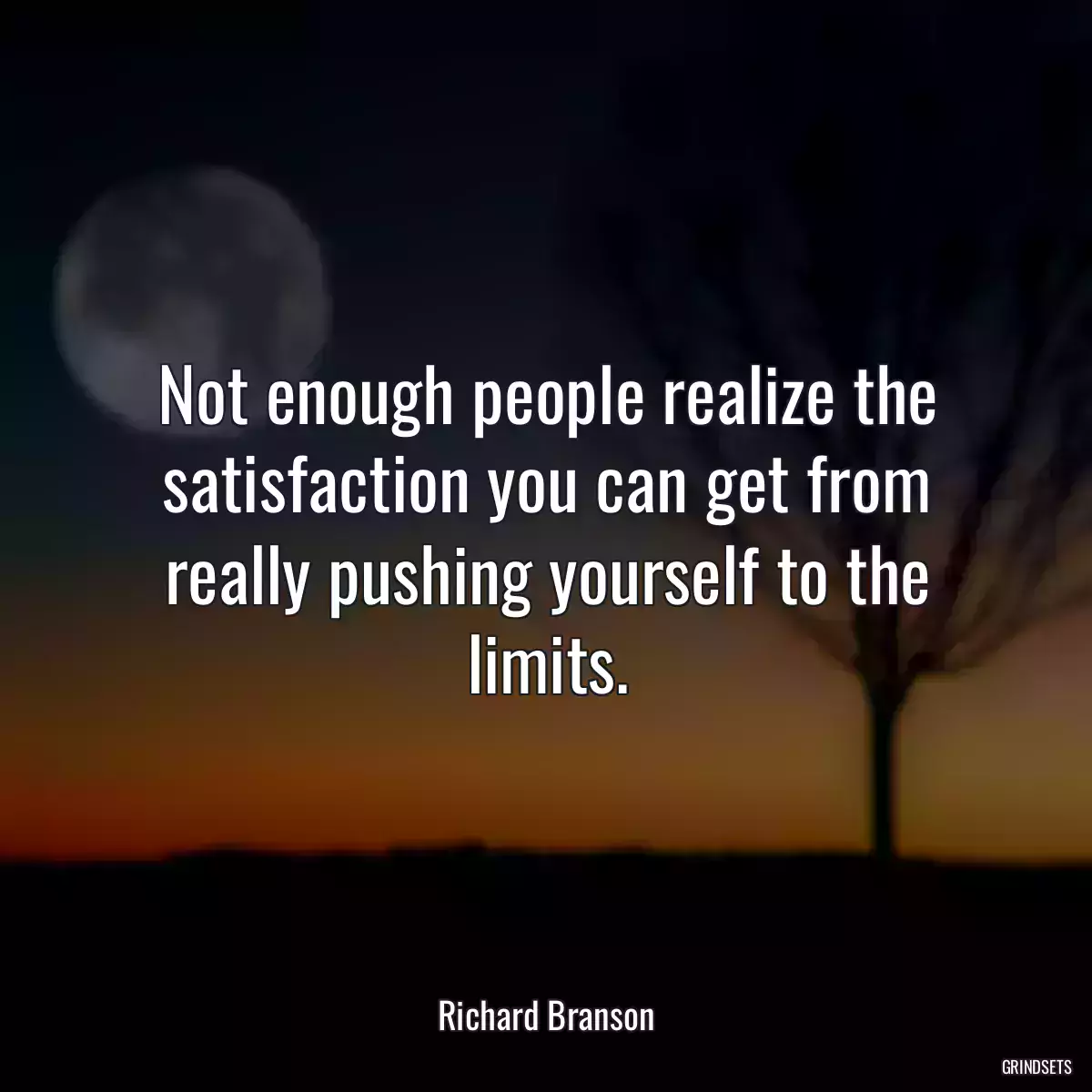 Not enough people realize the satisfaction you can get from really pushing yourself to the limits.