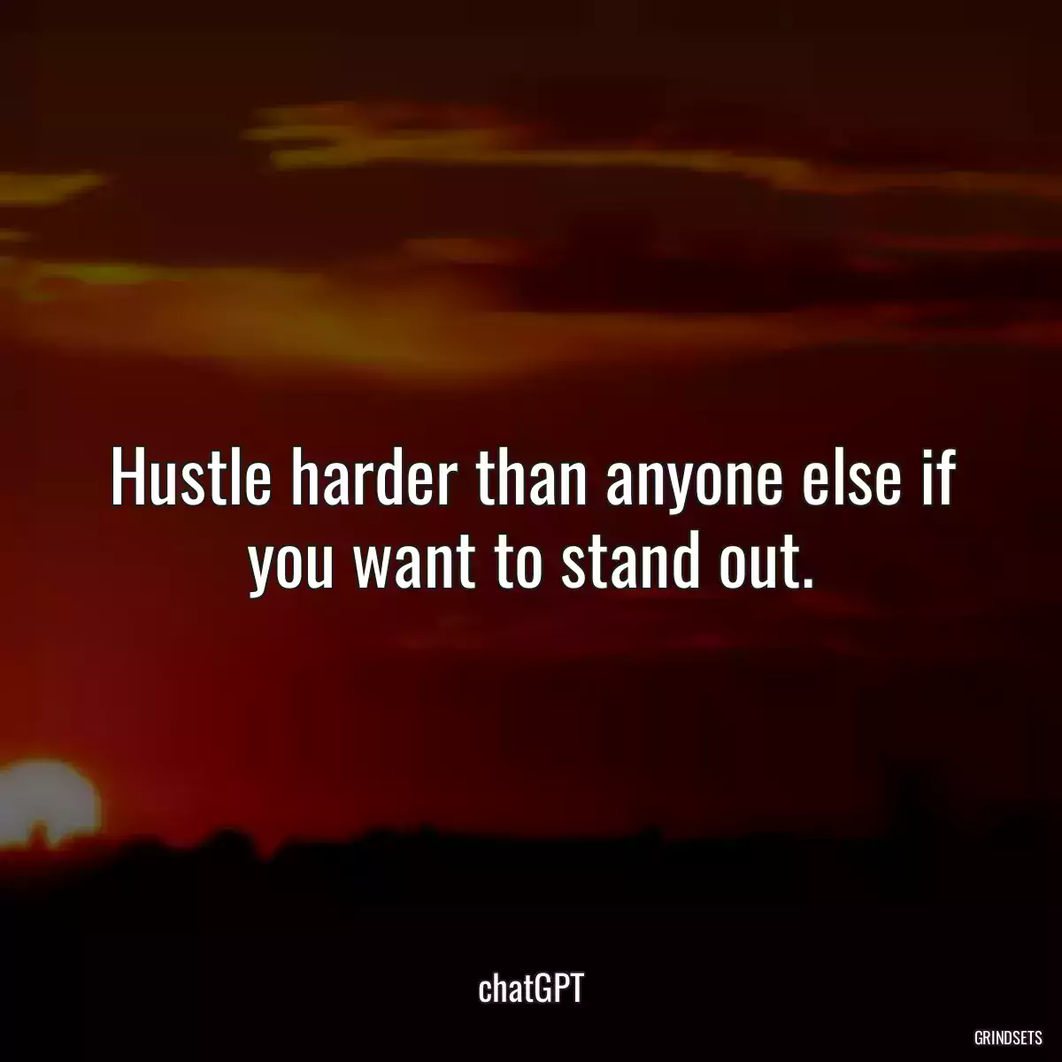 Hustle harder than anyone else if you want to stand out.