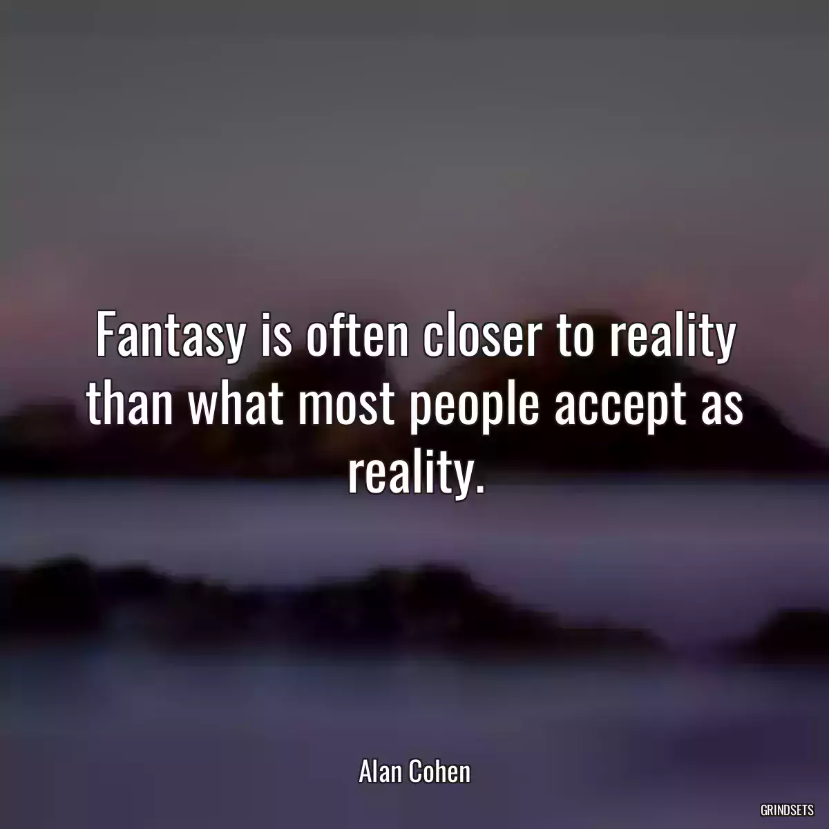 Fantasy is often closer to reality than what most people accept as reality.