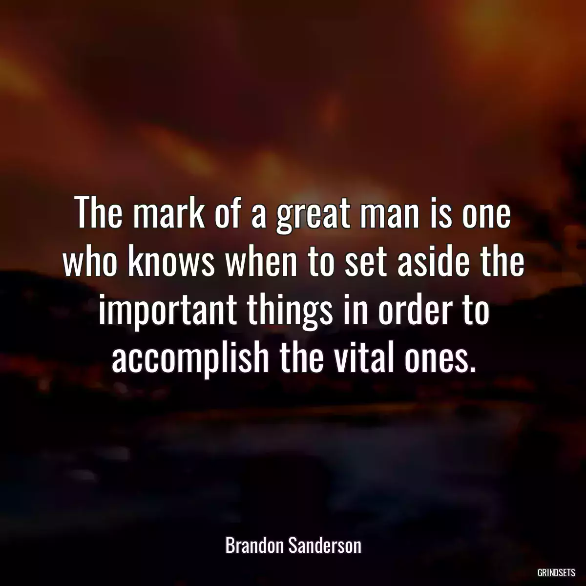 The mark of a great man is one who knows when to set aside the important things in order to accomplish the vital ones.