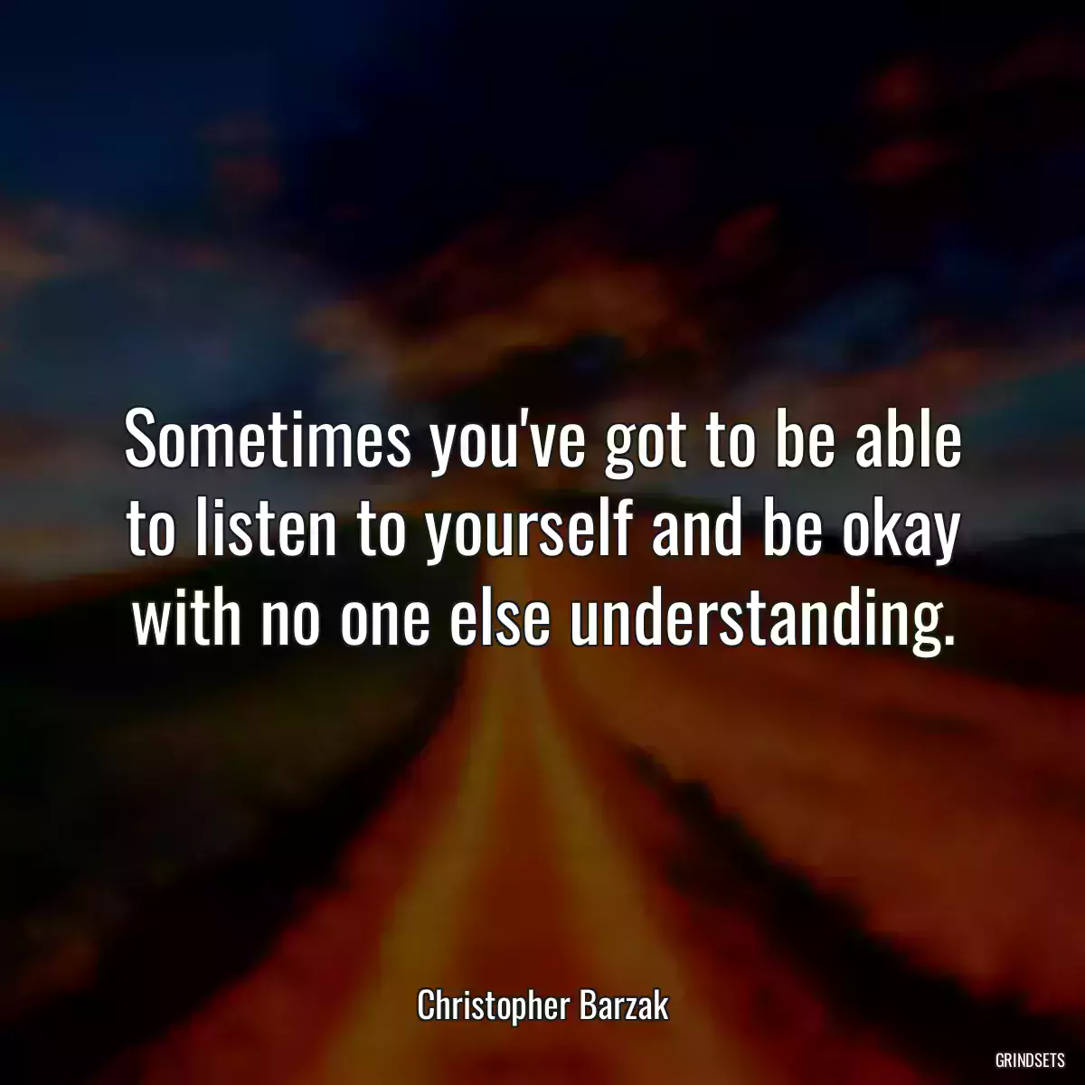 Sometimes you\'ve got to be able to listen to yourself and be okay with no one else understanding.