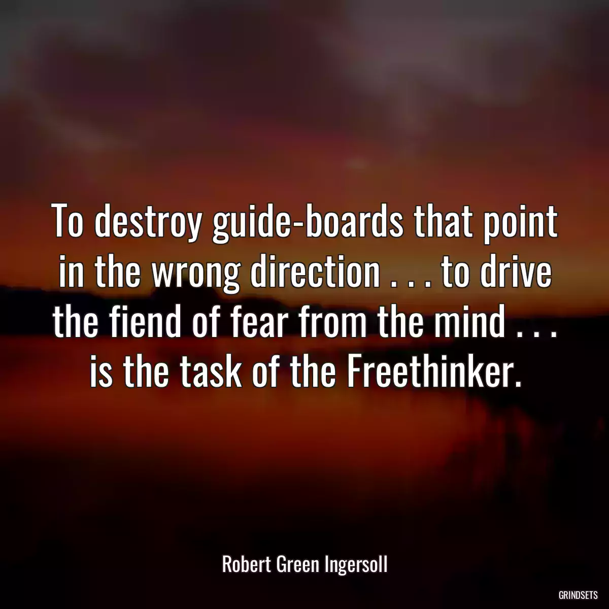 To destroy guide-boards that point in the wrong direction . . . to drive the fiend of fear from the mind . . . is the task of the Freethinker.