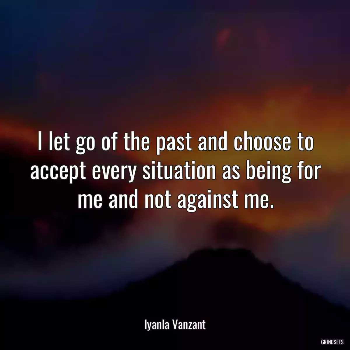 I let go of the past and choose to accept every situation as being for me and not against me.